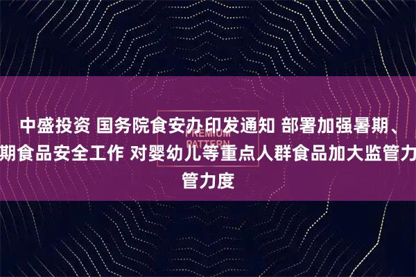 中盛投资 国务院食安办印发通知 部署加强暑期、汛期食品安全工作 对婴幼儿等重点人群食品加大监管力度