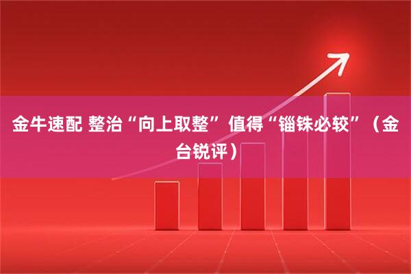 金牛速配 整治“向上取整” 值得“锱铢必较”（金台锐评）