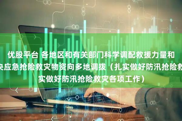 优股平台 各地区和有关部门科学调配救援力量和救灾物资 中央应急抢险救灾物资向多地调拨（扎实做好防汛抢险救灾各项工作）