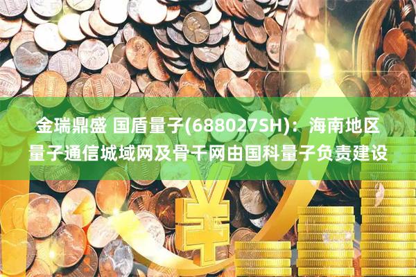金瑞鼎盛 国盾量子(688027SH)：海南地区量子通信城域网及骨干网由国科量子负责建设