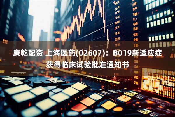 康乾配资 上海医药(02607)：B019新适应症获得临床试验批准通知书
