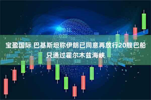 宝盈国际 巴基斯坦称伊朗已同意再放行20艘巴船只通过霍尔木兹海峡