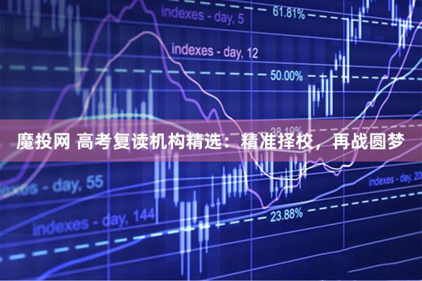 魔投网 高考复读机构精选：精准择校，再战圆梦