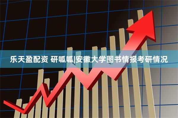 乐天盈配资 研呱呱|安徽大学图书情报考研情况