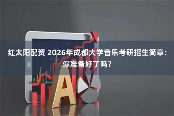 红太阳配资 2026年成都大学音乐考研招生简章：你准备好了吗？