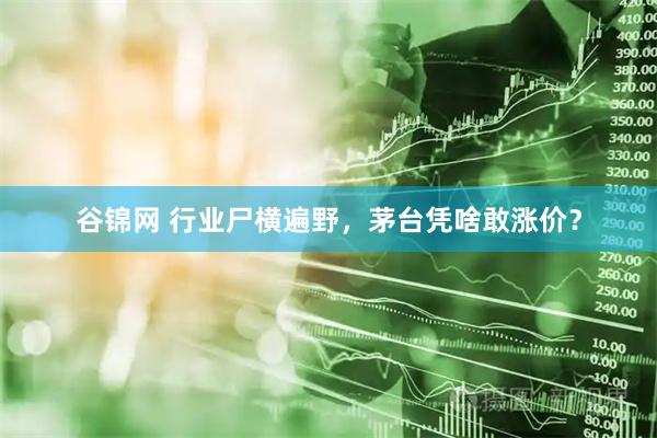 谷锦网 行业尸横遍野，茅台凭啥敢涨价？