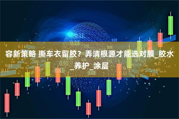 容新策略 撕车衣留胶？弄清根源才能选对膜_胶水_养护_涂层