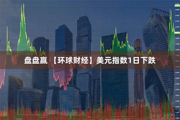 盘盘赢 【环球财经】美元指数1日下跌