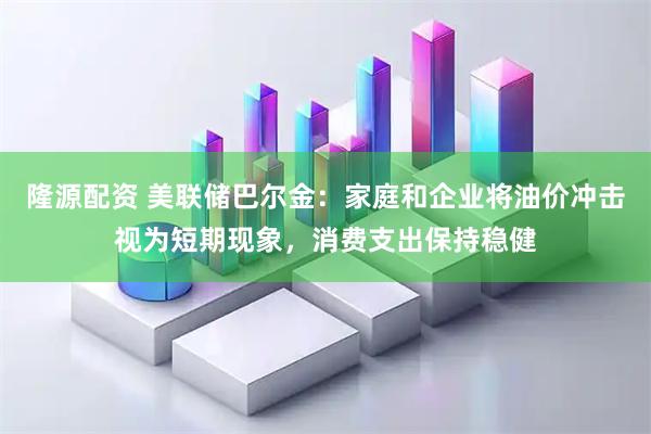 隆源配资 美联储巴尔金:家庭和企业将油价冲击视为短期现象,消费支出保持稳健