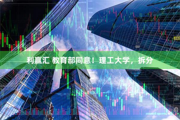 利赢汇 教育部同意！理工大学，拆分