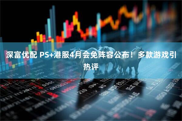 深富优配 PS+港服4月会免阵容公布！多款游戏引热评