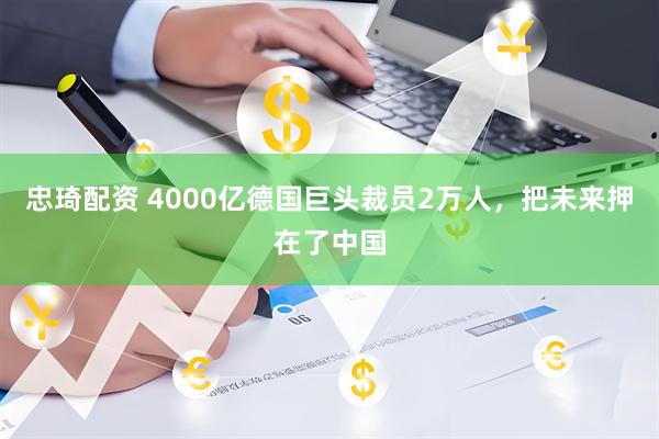 忠琦配资 4000亿德国巨头裁员2万人，把未来押在了中国