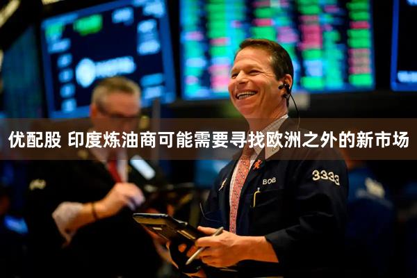 优配股 印度炼油商可能需要寻找欧洲之外的新市场
