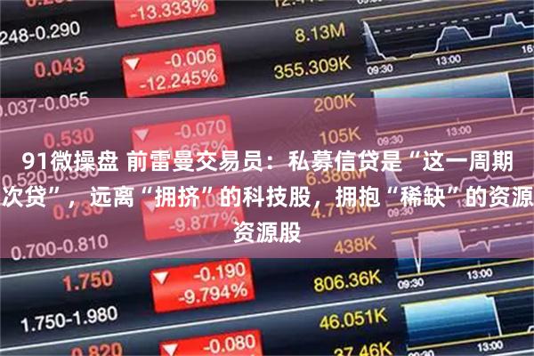 91微操盘 前雷曼交易员：私募信贷是“这一周期的次贷”，远离“拥挤”的科技股，拥抱“稀缺”的资源股