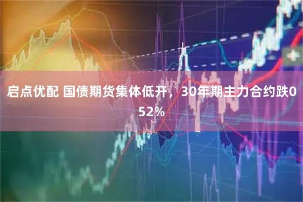 启点优配 国债期货集体低开，30年期主力合约跌052%