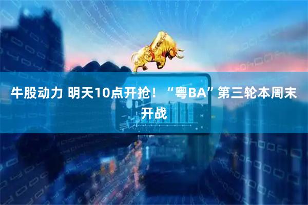 牛股动力 明天10点开抢！“粤BA”第三轮本周末开战
