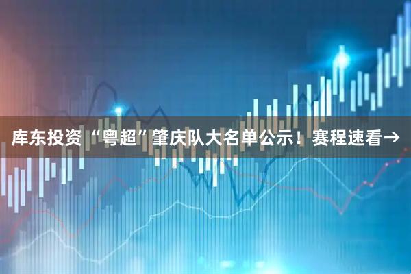 库东投资 “粤超”肇庆队大名单公示！赛程速看→