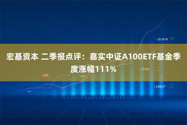 宏基资本 二季报点评：嘉实中证A100ETF基金季度涨幅111%