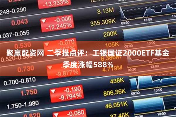 聚赢配资网 二季报点评：工银国证2000ETF基金季度涨幅588%