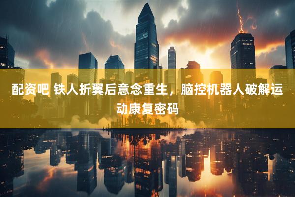 配资吧 铁人折翼后意念重生，脑控机器人破解运动康复密码