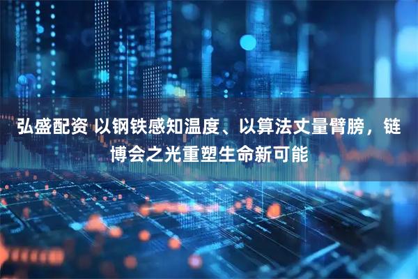 弘盛配资 以钢铁感知温度、以算法丈量臂膀，链博会之光重塑生命新可能