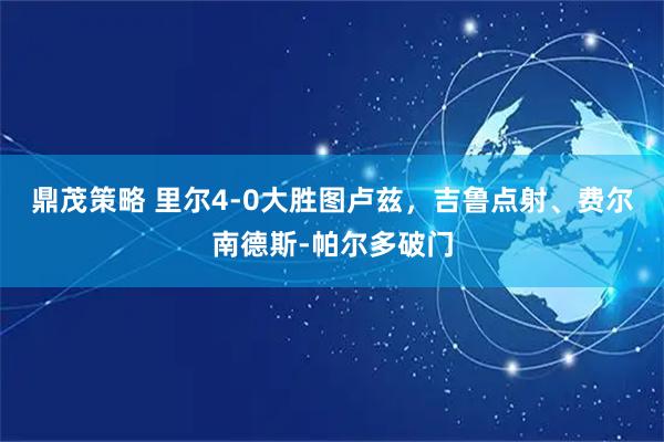 鼎茂策略 里尔4-0大胜图卢兹，吉鲁点射、费尔南德斯-帕尔多破门