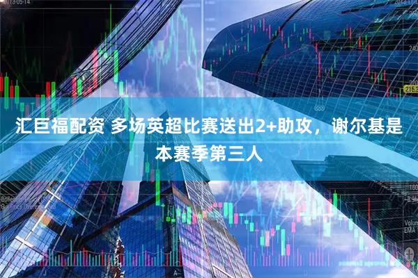 汇巨福配资 多场英超比赛送出2+助攻，谢尔基是本赛季第三人