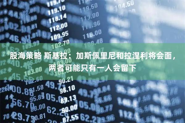 股海策略 斯基拉：加斯佩里尼和拉涅利将会面，两者可能只有一人会留下
