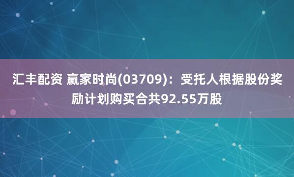 汇丰配资 赢家时尚(03709)：受托人根据股份奖励计划购买合共92.55万股