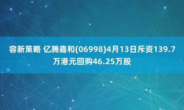 容新策略 亿腾嘉和(06998)4月13日斥资139.7万港元回购46.25万股