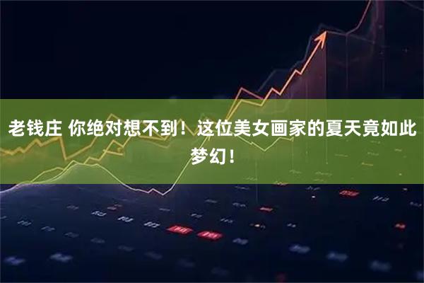 老钱庄 你绝对想不到！这位美女画家的夏天竟如此梦幻！