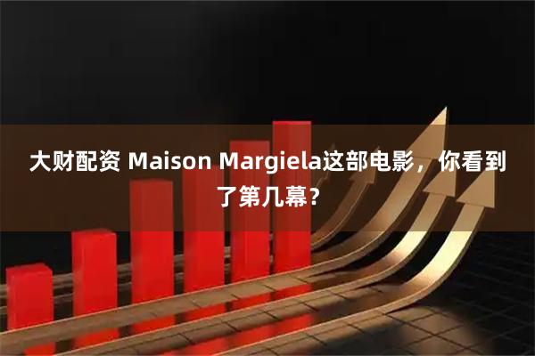 大财配资 Maison Margiela这部电影，你看到了第几幕？