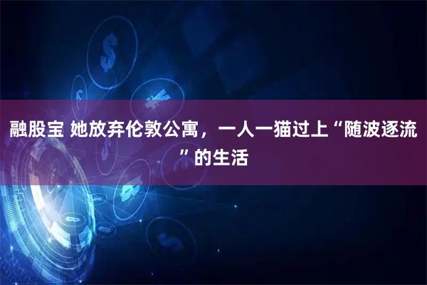 融股宝 她放弃伦敦公寓，一人一猫过上“随波逐流”的生活