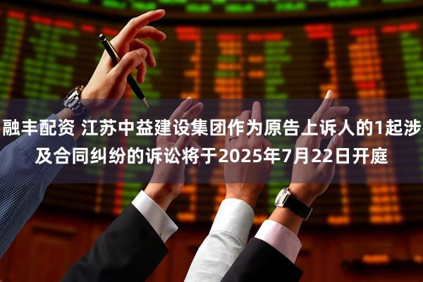 融丰配资 江苏中益建设集团作为原告上诉人的1起涉及合同纠纷的诉讼将于2025年7月22日开庭